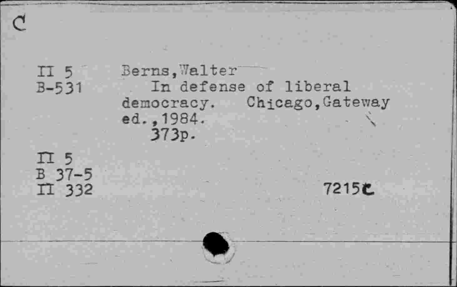 ﻿3“U
n 5 Berns,Walter
3-531	In defense of liberal
democracy. Chicago,Gateway ed.,1984.	- \
373p.
5 37-5
332	7215C.